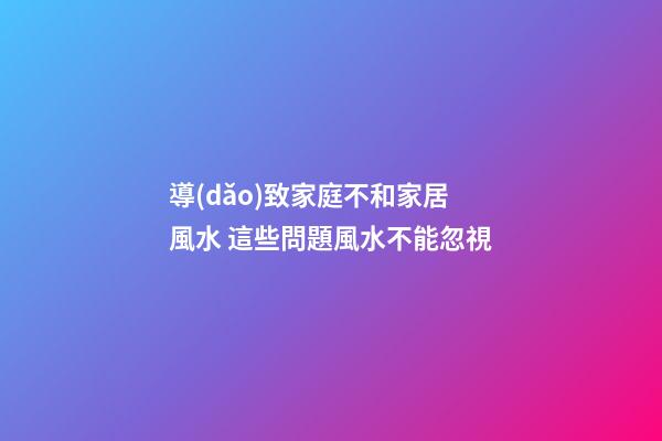 導(dǎo)致家庭不和家居風水 這些問題風水不能忽視